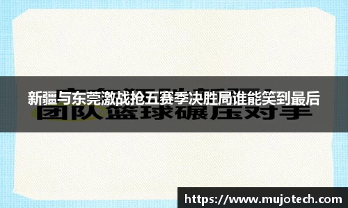 新疆与东莞激战抢五赛季决胜局谁能笑到最后