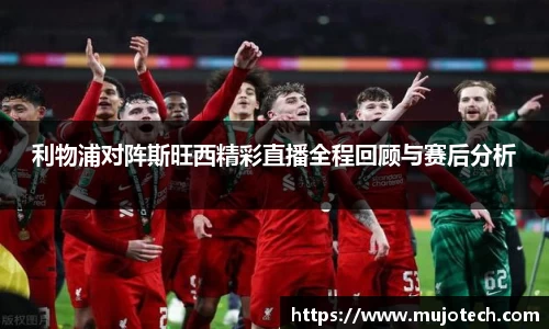 利物浦对阵斯旺西精彩直播全程回顾与赛后分析