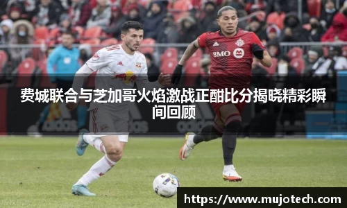 费城联合与芝加哥火焰激战正酣比分揭晓精彩瞬间回顾