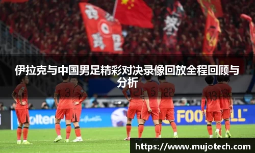伊拉克与中国男足精彩对决录像回放全程回顾与分析